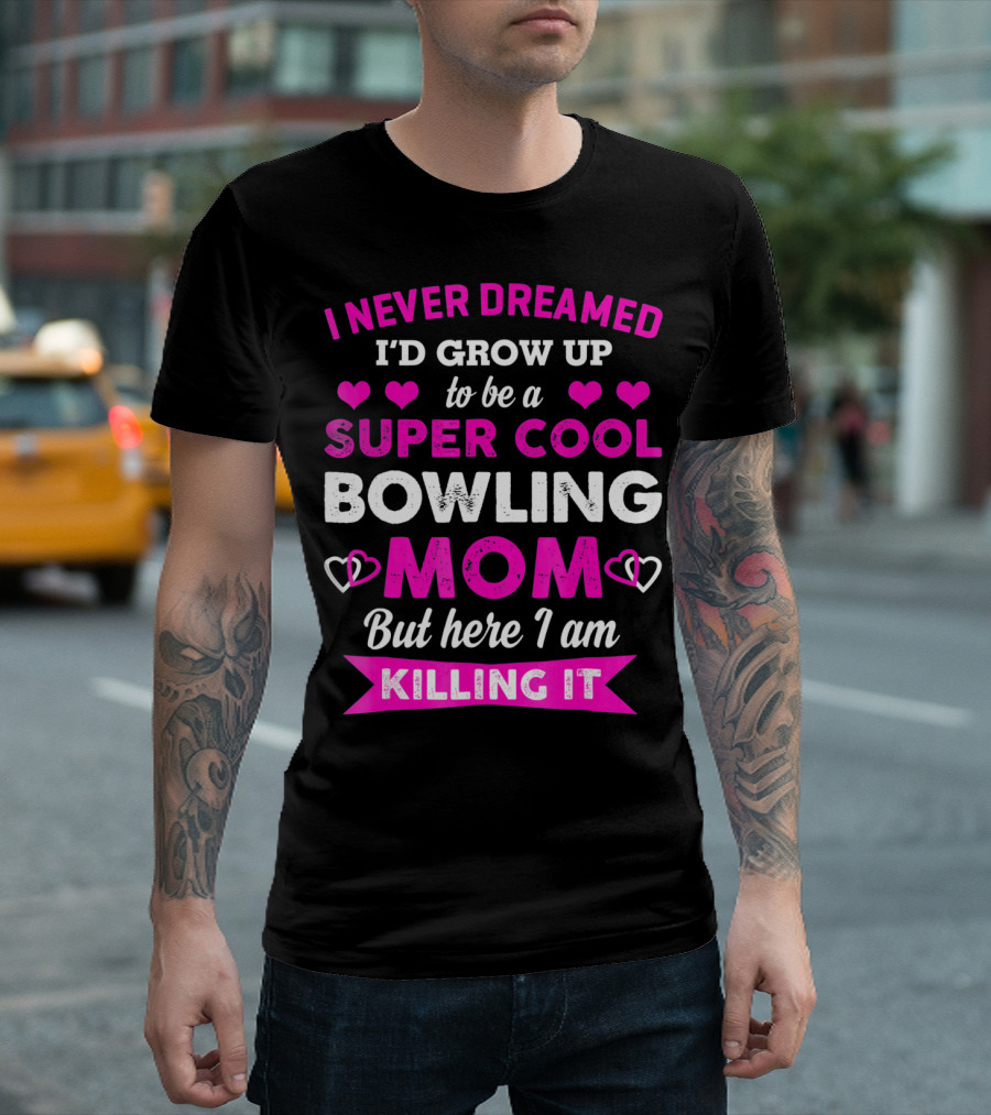I Never Dreamed I'd Grow Up to Be a Super Cool Bowling Mom But Here I Am Killing It T-Shirt