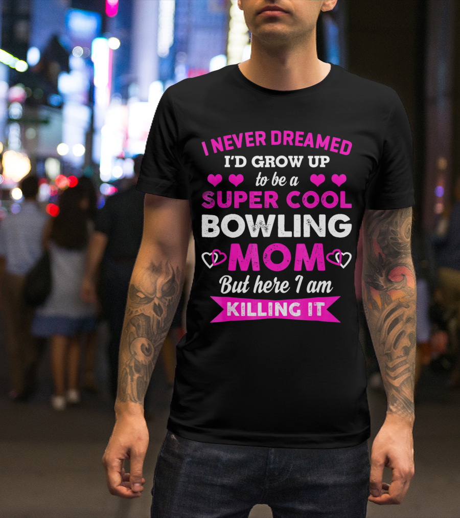 I Never Dreamed I'd Grow Up To Be A Super Cool Bowling Mom But Here I Am Killing It T-Shirt