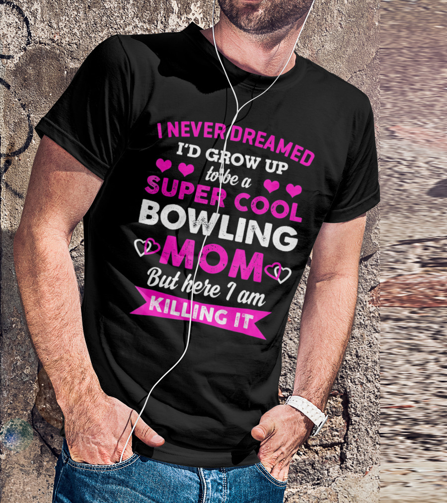 I Never Dreamed I'd Grow Up To Be A Super Cool Bowling Mom But Here I Am Killing It T-Shirt