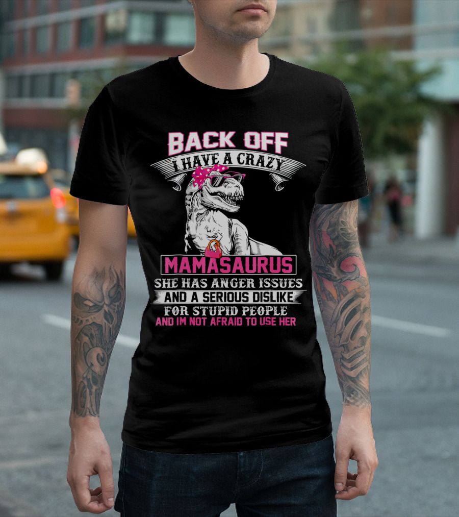 Back Off I Have A Crazy Mamasaurus She Has Anger Issues And A Serious Dislike For Stupid People And I'm Not Afraid To Use Her T-Shirt