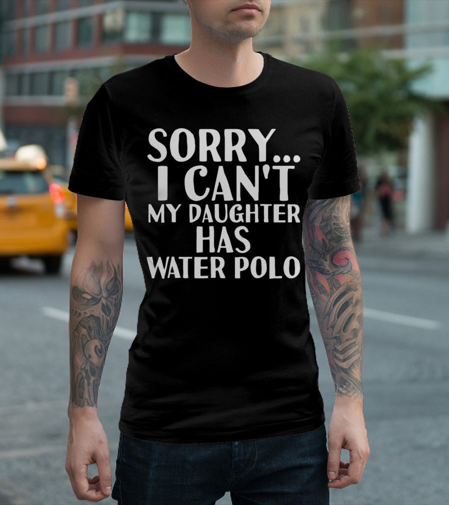 Sorry I Can't My Daughter Has Water Polo T-Shirt