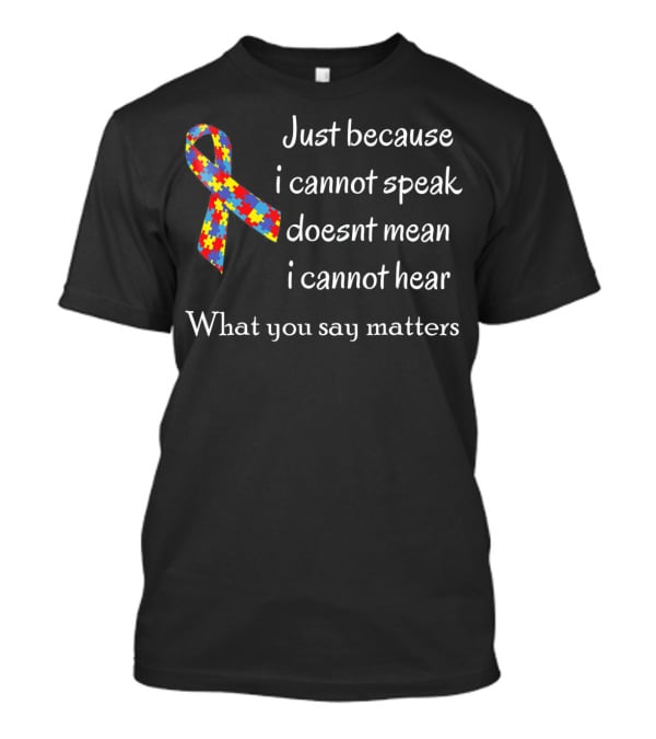 Autism Awareness Just Because I Cannot Speak Doesn't Mean I Cannot Hear What You Say Matters T-Shirt