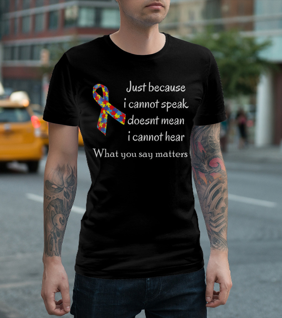 Autism Awareness Just Because I Cannot Speak Doesn't Mean I Cannot Hear What You Say Matters T-Shirt