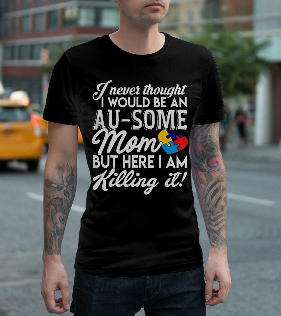 I Never Thought I Would Be An Au-Some Mom But Here I Am Killing It Autism Awareness T-Shirt