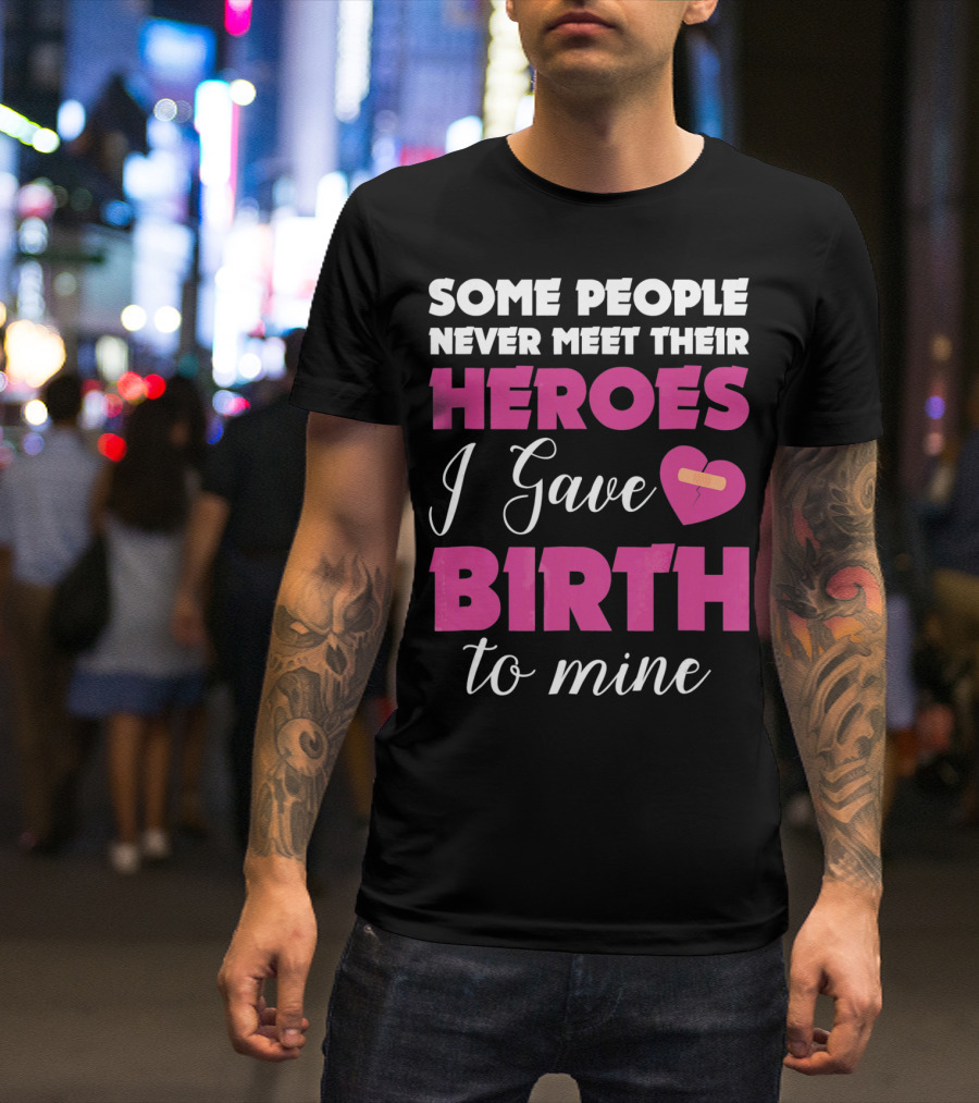 Some People Never Meet Their Heroes I Gave Birth To Mine T-Shirt