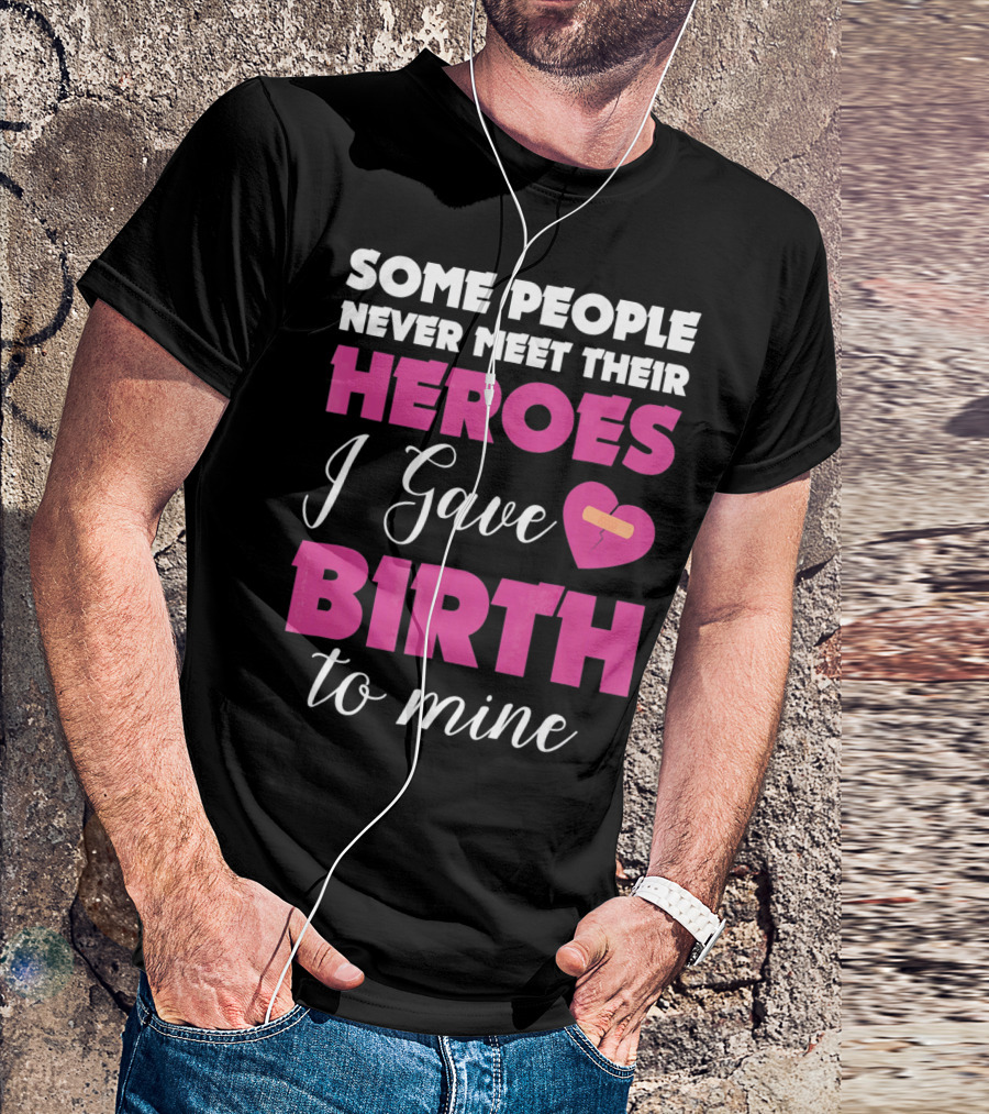 Some People Never Meet Their Heroes I Gave Birth To Mine T-Shirt
