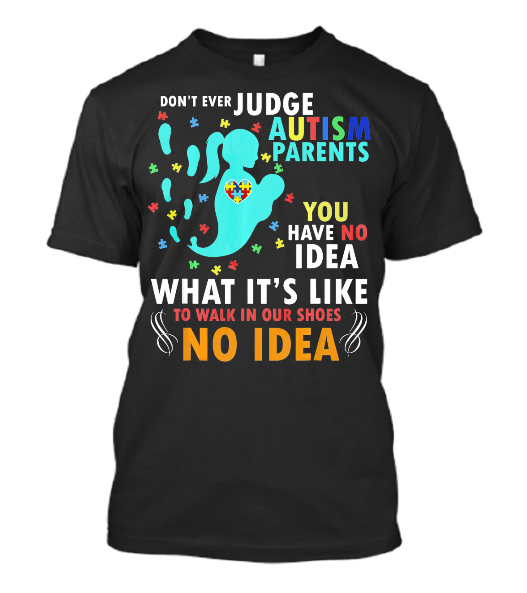 DON'T EVER JUDGE AUTISM PARENTS YOU HAVE NO IDEA WHAT IT'S LIKE TO WALK IN OUR SHOES NO IDEA T-Shirt