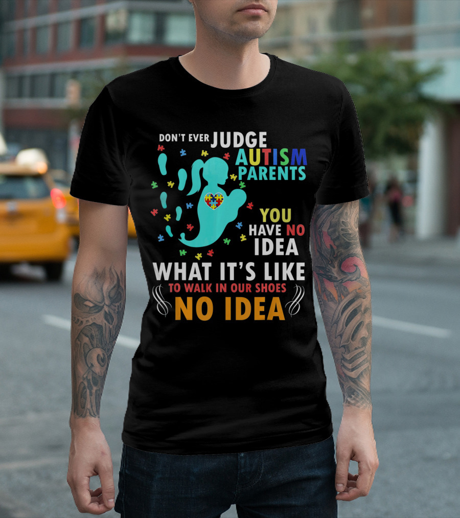 DON'T EVER JUDGE AUTISM PARENTS YOU HAVE NO IDEA WHAT IT'S LIKE TO WALK IN OUR SHOES NO IDEA T-Shirt