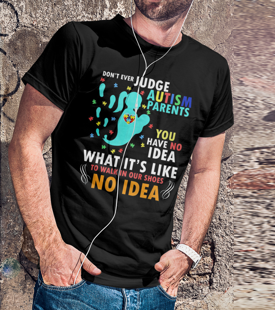 DON'T EVER JUDGE AUTISM PARENTS YOU HAVE NO IDEA WHAT IT'S LIKE TO WALK IN OUR SHOES NO IDEA T-Shirt
