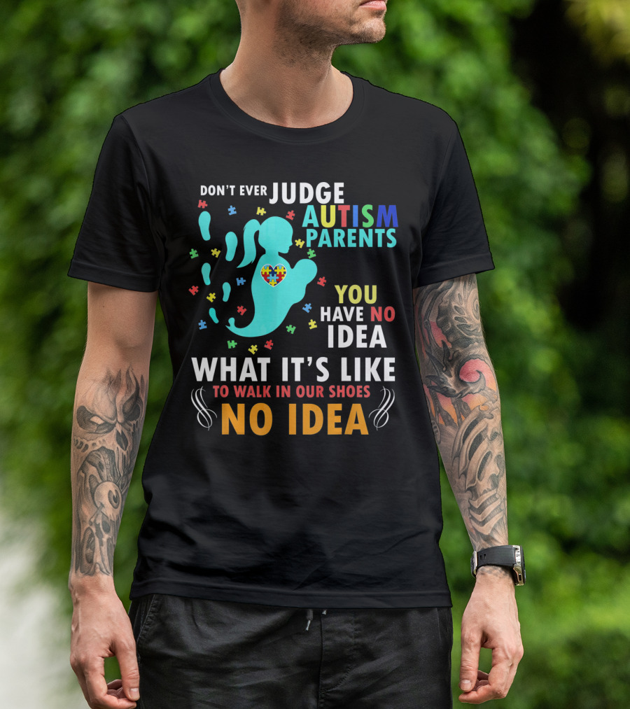 DON'T EVER JUDGE AUTISM PARENTS YOU HAVE NO IDEA WHAT IT'S LIKE TO WALK IN OUR SHOES NO IDEA T-Shirt