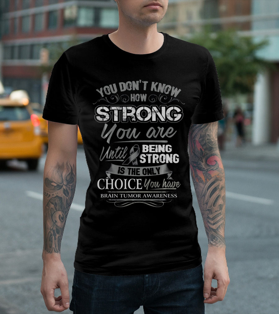 You Don't Know How Strong You Are Until Being Strong Is The Only Choice You Have Brain Tumor Awareness T-Shirt