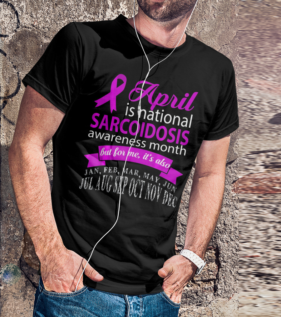 April Is National Sarcoidosis Awareness Month But For Me It's Also Jan Feb Mar May Jun Jul Aug Sep Oct Nov Dec T-Shirt