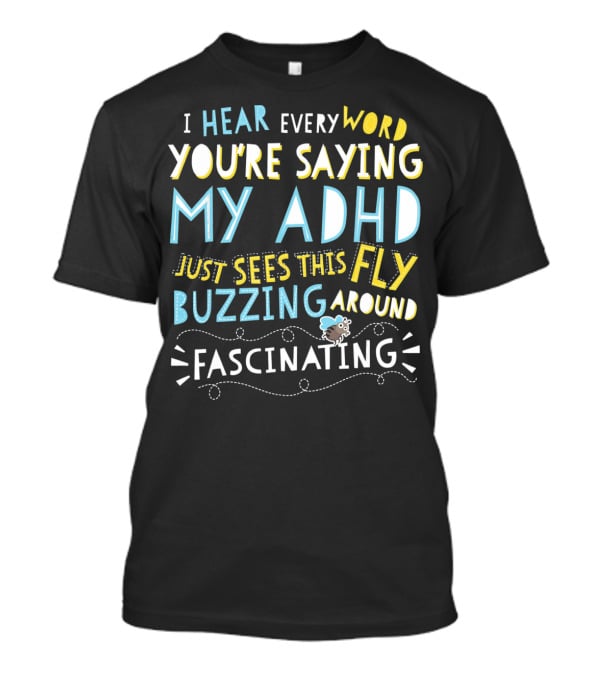 I Hear Every Word You're Saying My ADHD Just Sees This Fly Buzzing Around Fascinating T-Shirt
