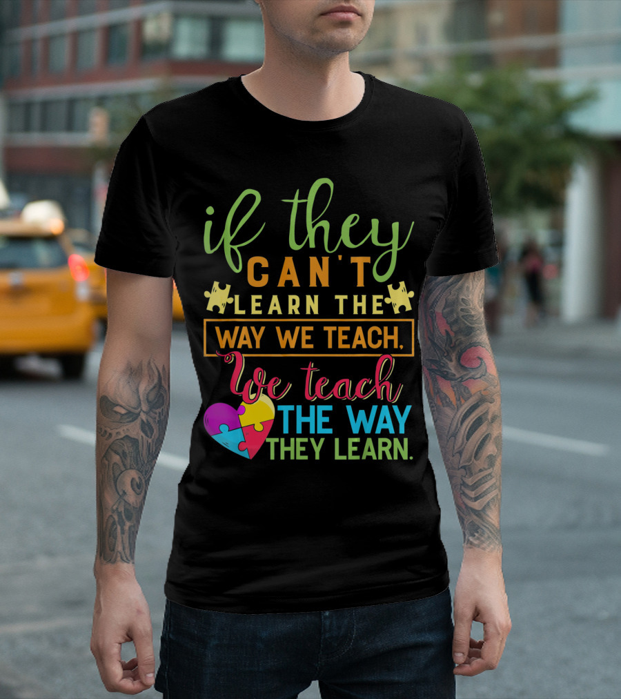 If They Can't Learn the Way We Teach We Teach the Way They Learn Autism Awareness Teacher Autistic T-Shirt