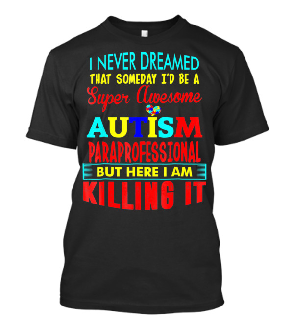 I Never Dreamed That Someday I'd Be A Super Awesome Autism Paraprofessional But Here I Am Killing It T-Shirt