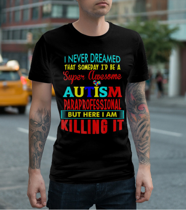I Never Dreamed That Someday I'd Be A Super Awesome Autism Paraprofessional But Here I Am Killing It T-Shirt