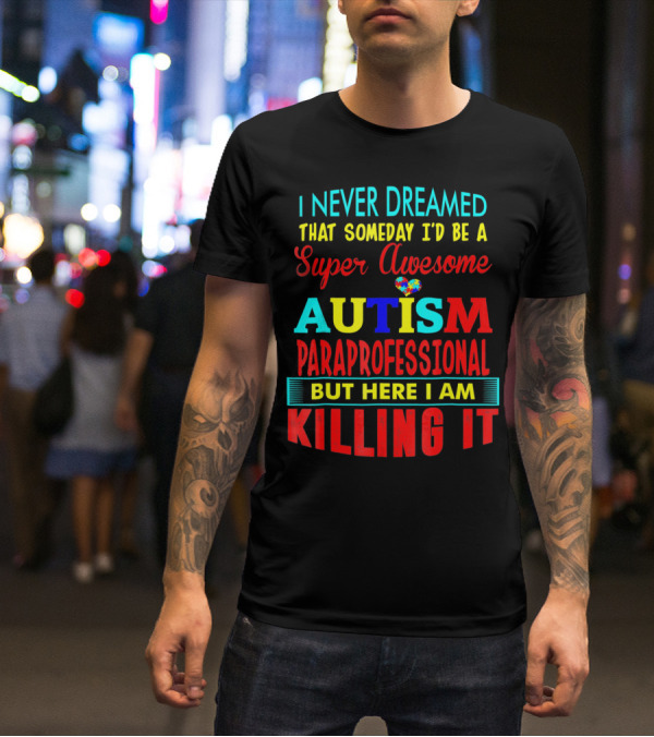 I Never Dreamed That Someday I'd Be A Super Awesome Autism Paraprofessional But Here I Am Killing It T-Shirt