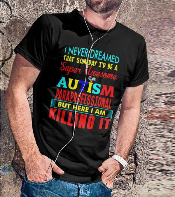 I Never Dreamed That Someday I'd Be A Super Awesome Autism Paraprofessional But Here I Am Killing It T-Shirt