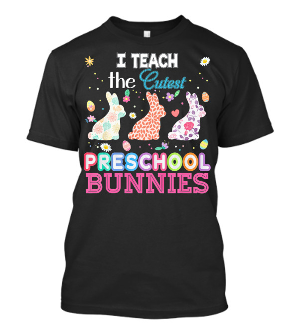 I Teach The Cutest Preschool Bunnies Egg Flowers T-Shirt
