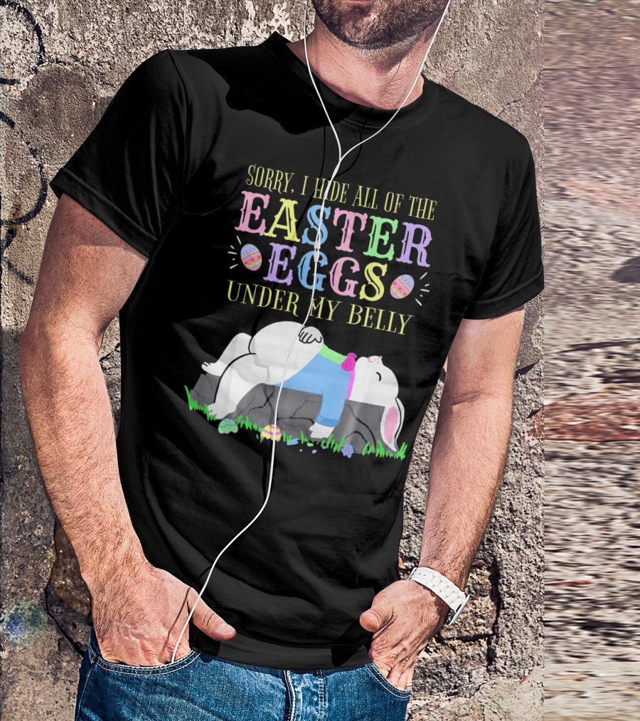 Sorry I Hide All Of The Easter Eggs Under My Belly T-Shirt