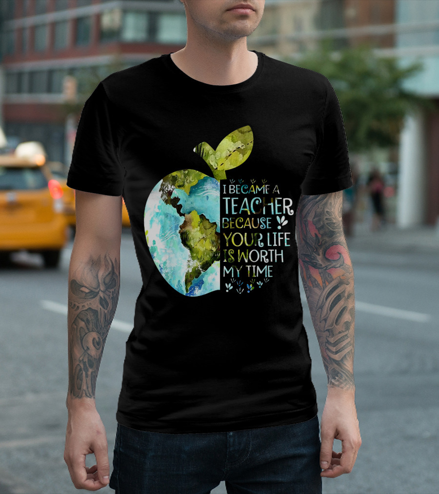 I Became a Teacher Because Your Life is Worth My Time Earth Apple T-Shirt