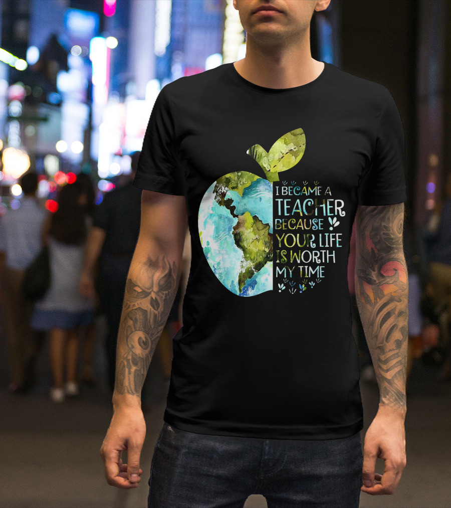 I Became A Teacher Because Your Life Is Worth My Time Earth Apple T-Shirt
