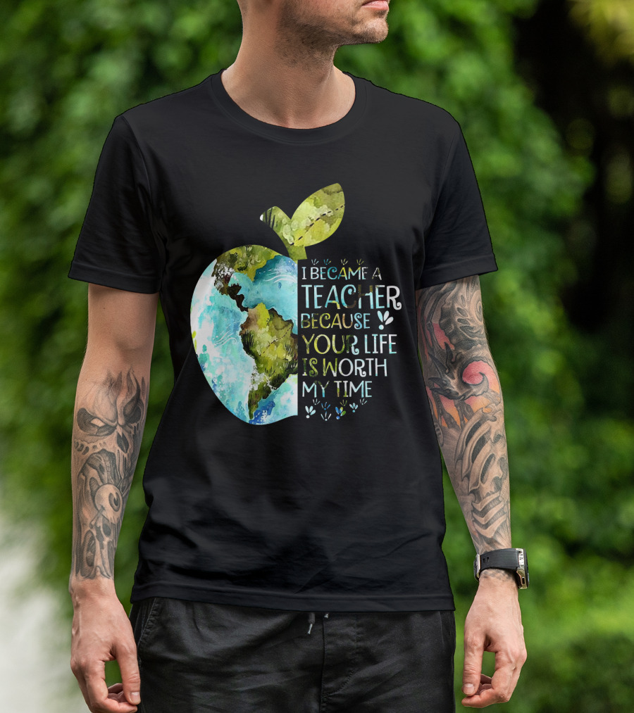 I Became A Teacher Because Your Life Is Worth My Time Earth Apple T-Shirt