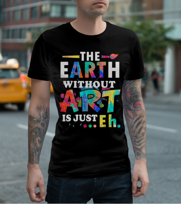 Art Teacher The Earth Without Art Is Just Eh T-Shirt