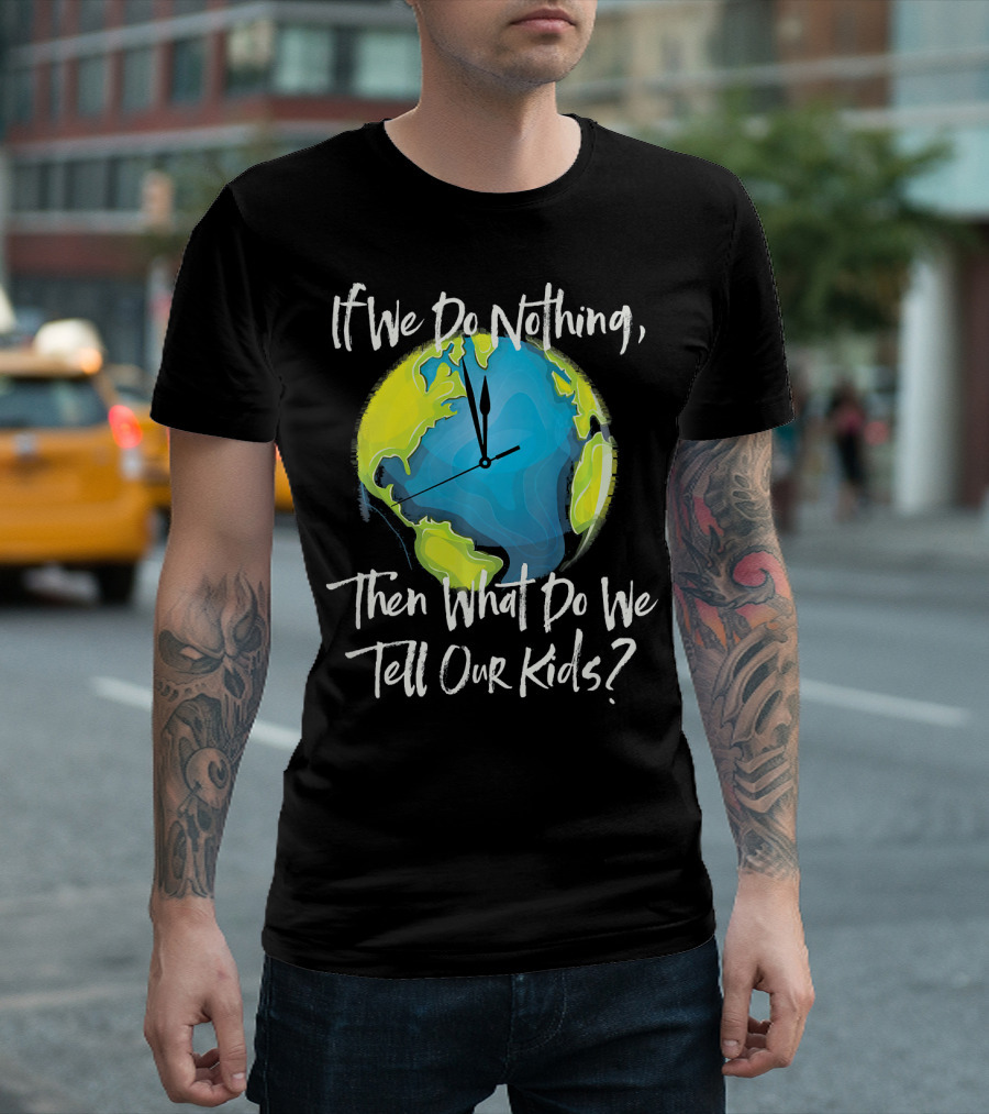 If We Do Nothing Then What Do We Tell Our Kids Earth Clock T-Shirt