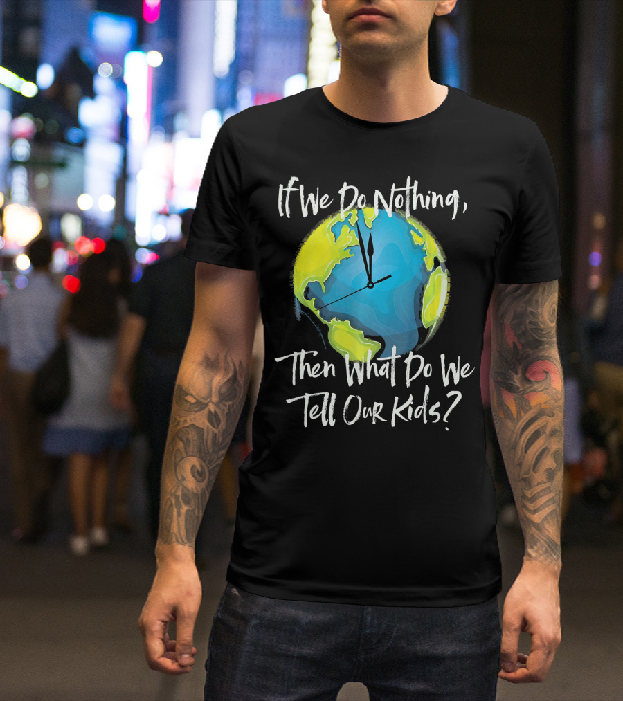 If We Do Nothing Then What Do We Tell Our Kids Earth Clock T-Shirt