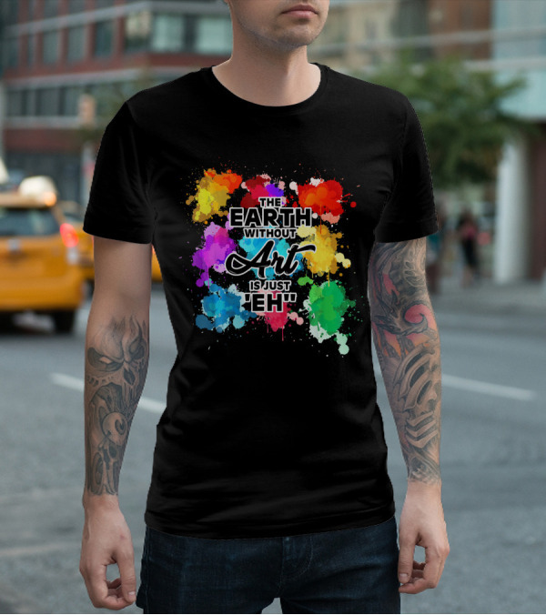 The Earth Without Art Is Just Eh Colorful Paint Splashes T-Shirt