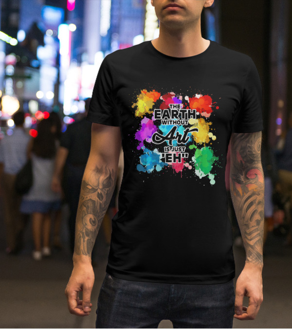 The Earth Without Art Is Just Eh Colorful Paint Splashes T-Shirt