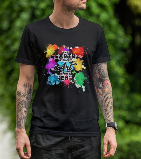 The Earth Without Art Is Just Eh Colorful Paint Splashes T-Shirt