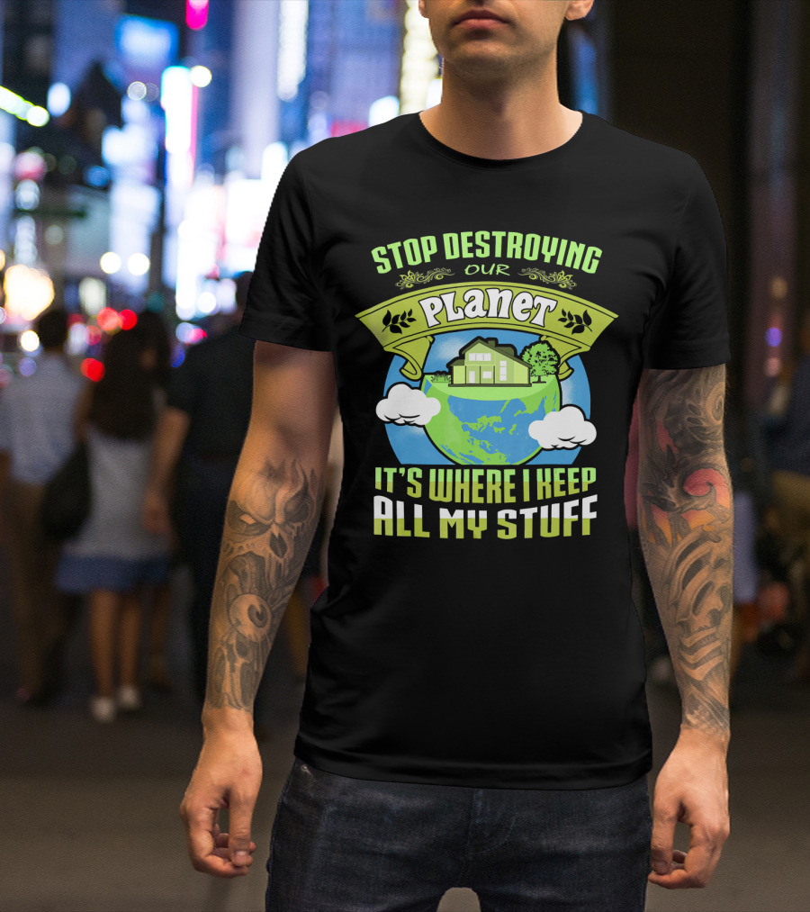 Stop Destroying Our Planet It's Where I Keep All My Stuff T-Shirt