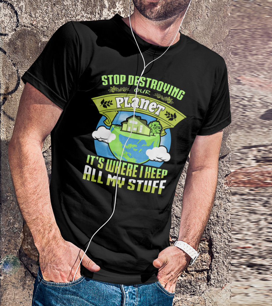 Stop Destroying Our Planet It's Where I Keep All My Stuff T-Shirt
