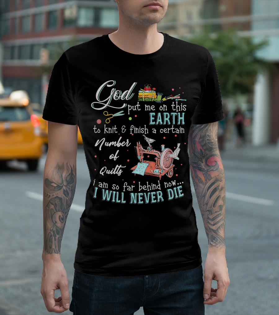 God Put Me on This Earth to Knit and Finish a Certain Number of Quilts I Will Never Die T-Shirt