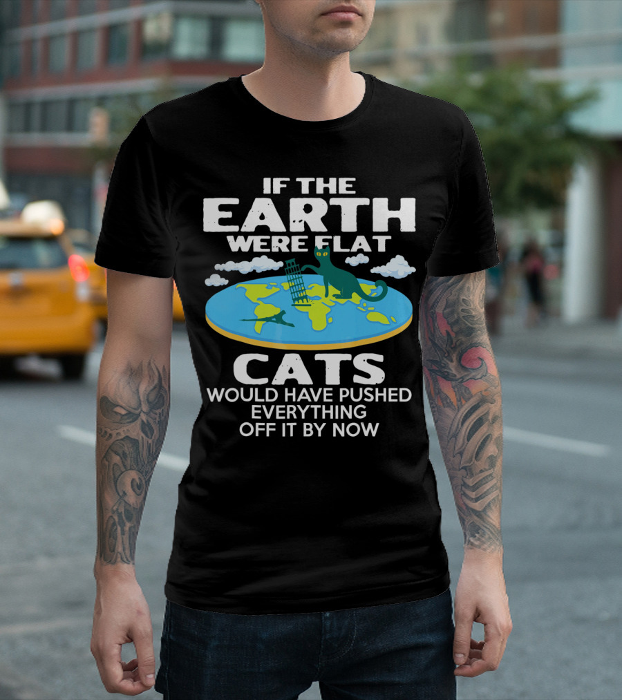 IF THE EARTH WERE FLAT CATS WOULD HAVE PUSHED EVERYTHING OFF IT BY NOW T-Shirt