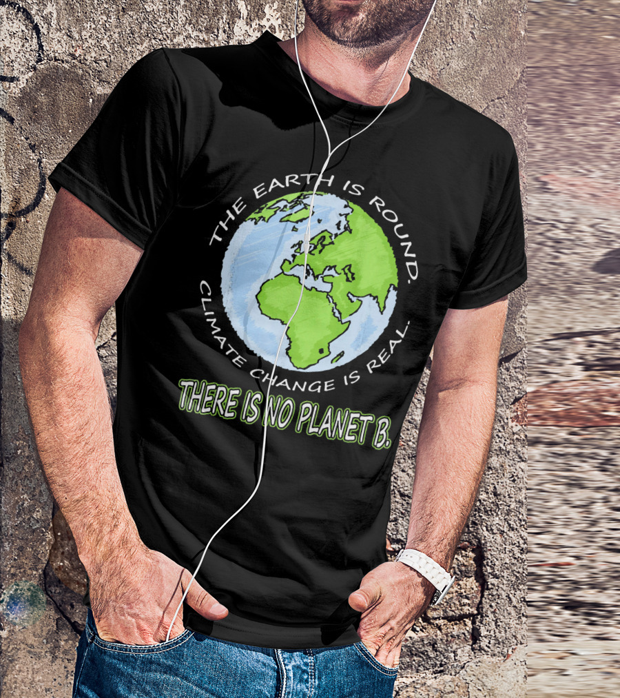 The Earth Is Round Climate Change Is Real There Is No Planet B T-Shirt