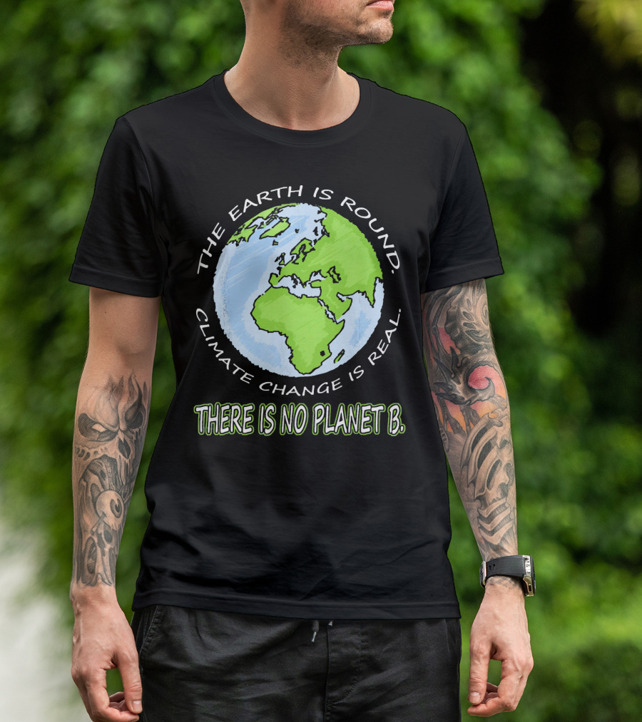The Earth Is Round Climate Change Is Real There Is No Planet B T-Shirt