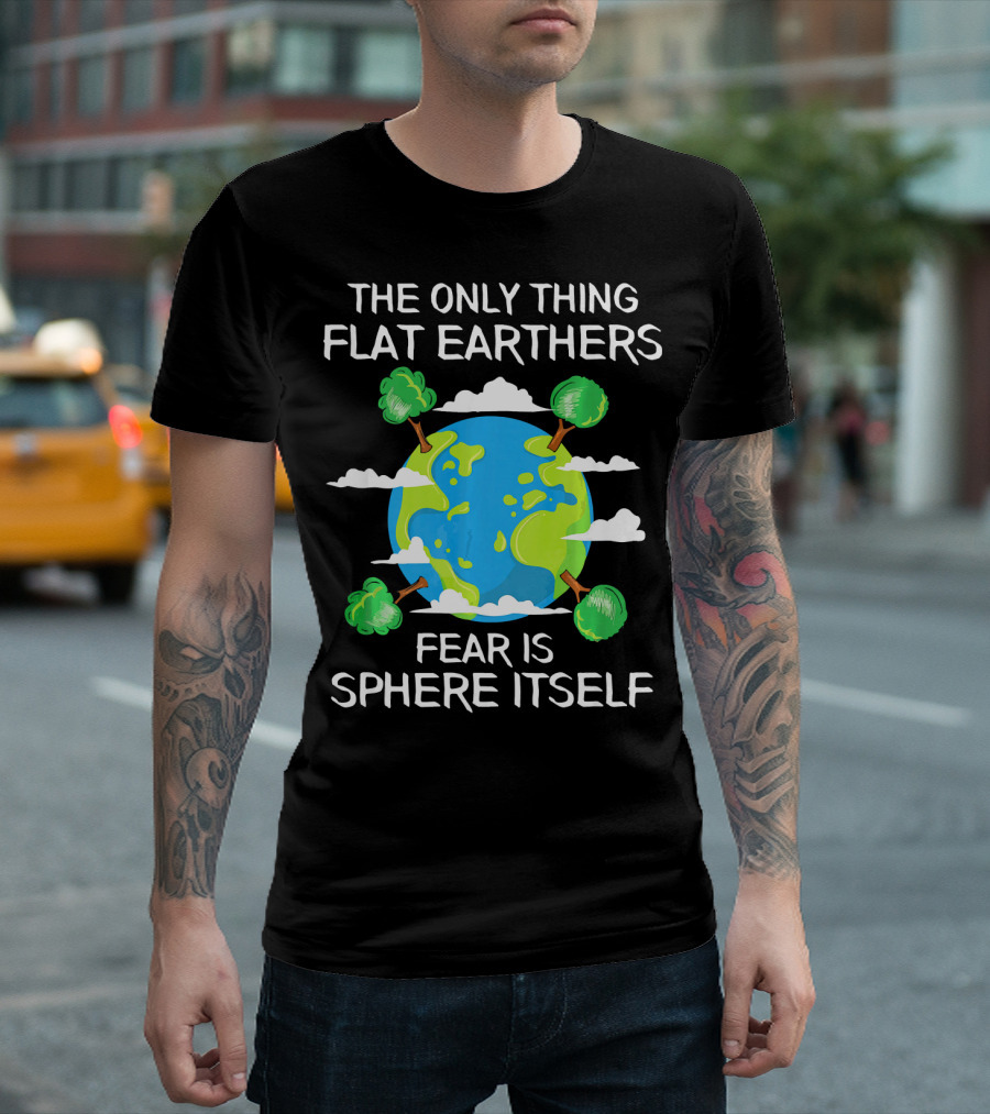 The Only Thing Flat Earthers Fear Is Sphere Itself T-Shirt