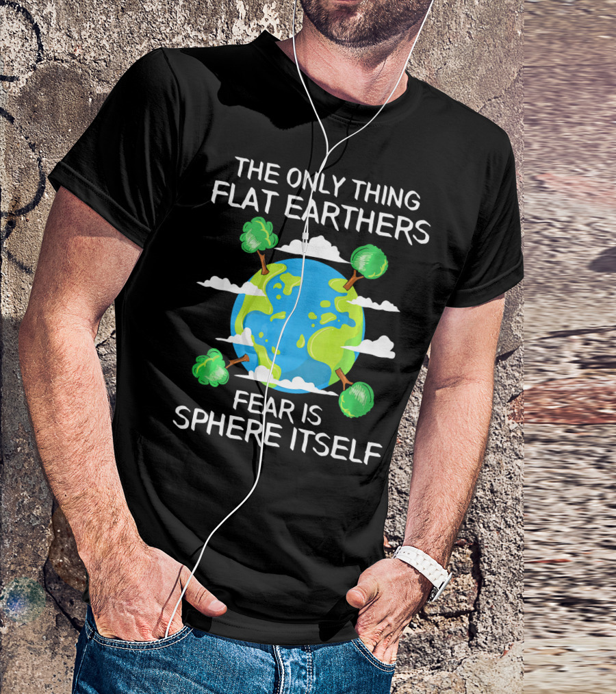 The Only Thing Flat Earthers Fear Is Sphere Itself T-Shirt