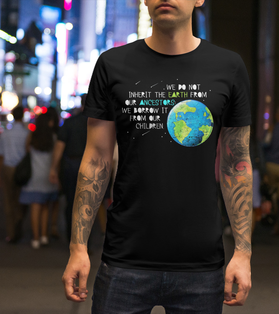 We Do Not Inherit The Earth From Our Ancestors We Borrow It From Our Children Earth Day T-Shirt