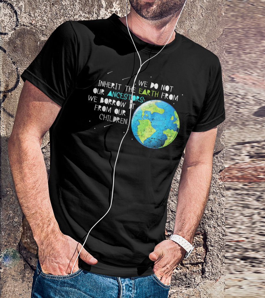 We Do Not Inherit The Earth From Our Ancestors We Borrow It From Our Children Earth Day T-Shirt