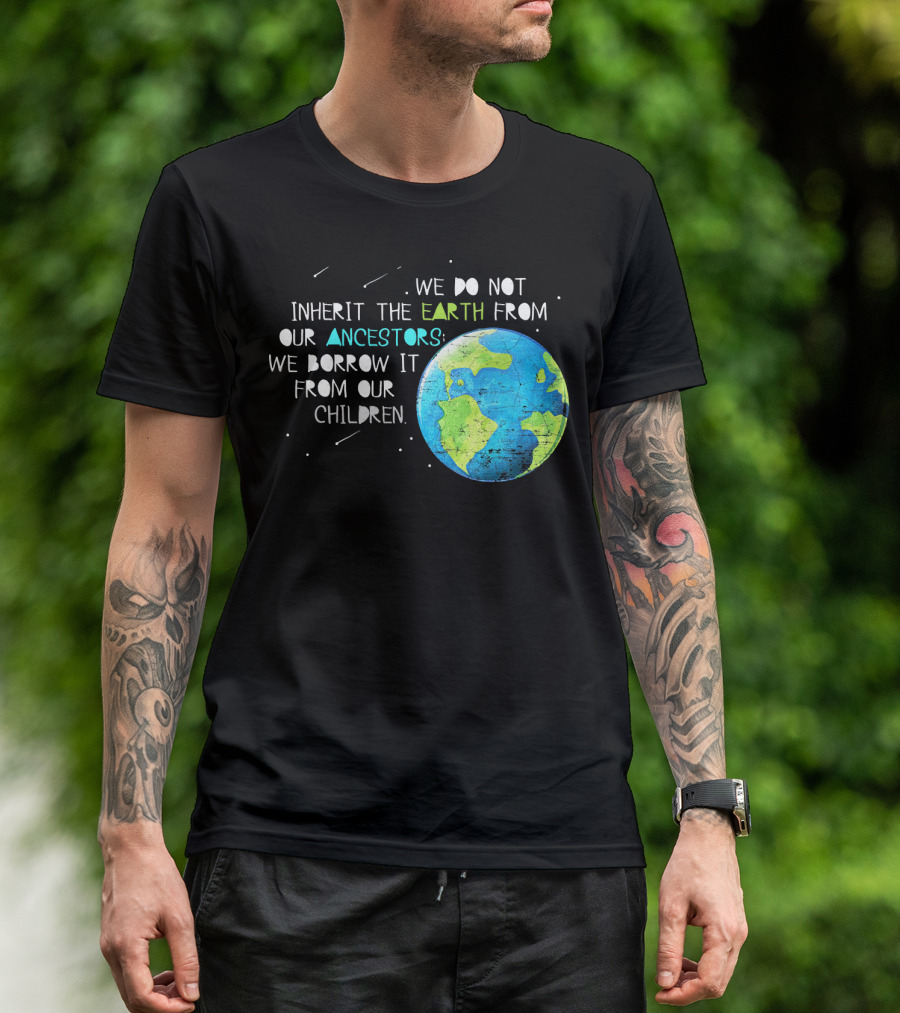 We Do Not Inherit The Earth From Our Ancestors We Borrow It From Our Children Earth Day T-Shirt