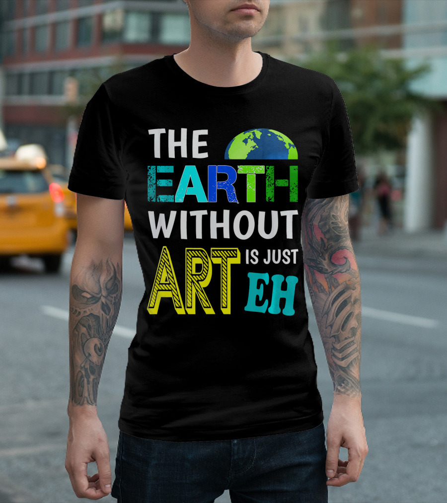 THE EARTH WITHOUT ART IS JUST EH Earth Day Ever T-Shirt