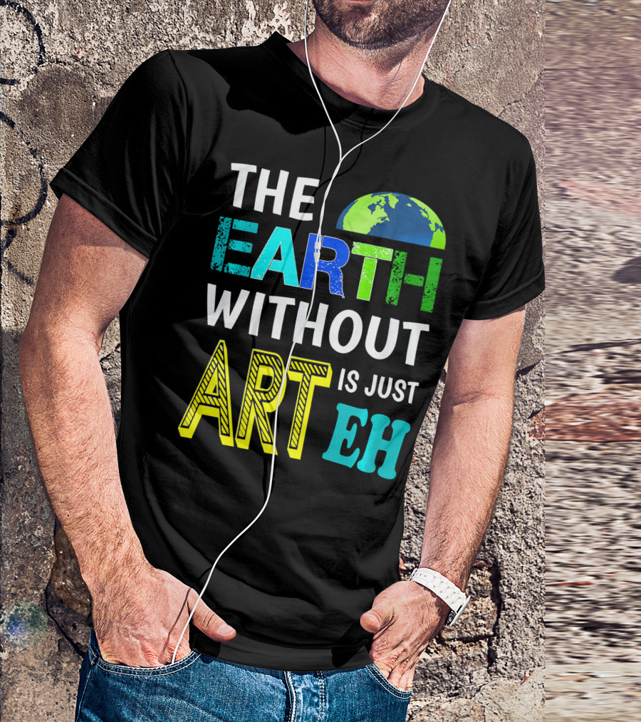 THE EARTH WITHOUT ART IS JUST EH Earth Day Ever T-Shirt