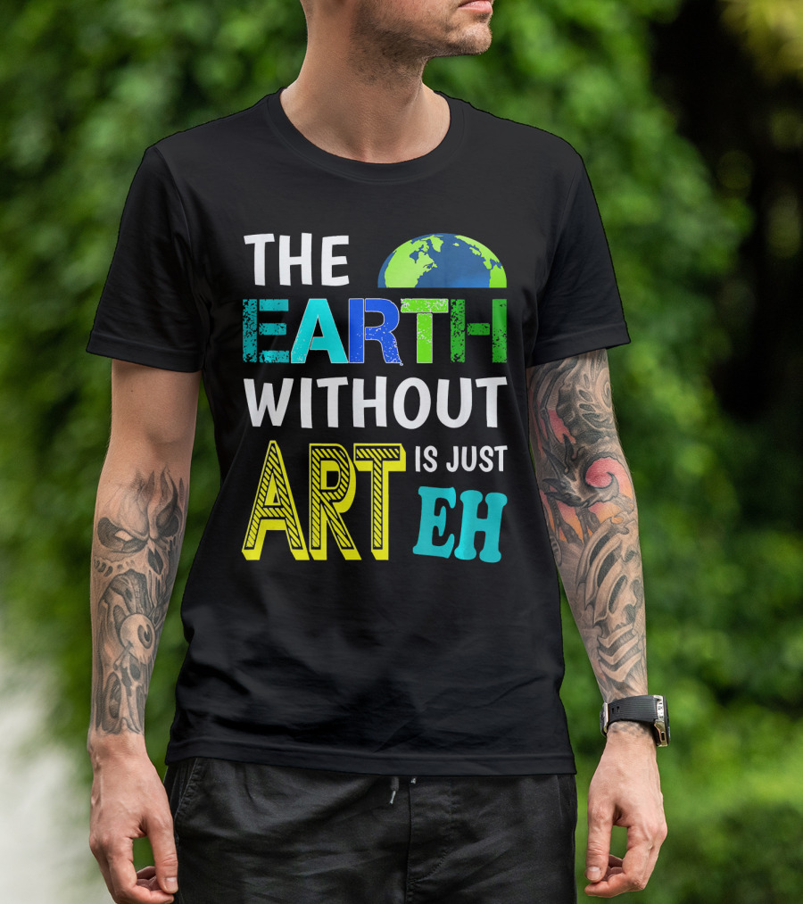 THE EARTH WITHOUT ART IS JUST EH Earth Day Ever T-Shirt