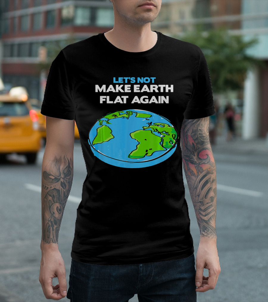 Let's Not Make Earth Flat Again Science March Flat Earth Day T-Shirt