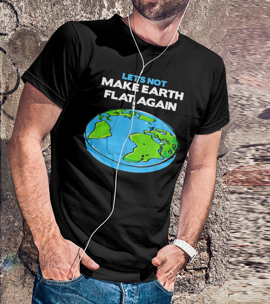 Let's Not Make Earth Flat Again Science March Flat Earth Day T-Shirt