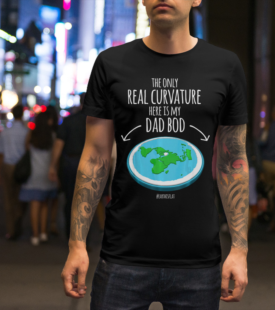The Only Real Curvature Here Is My Dad Bod #EarthisFlat T-Shirt